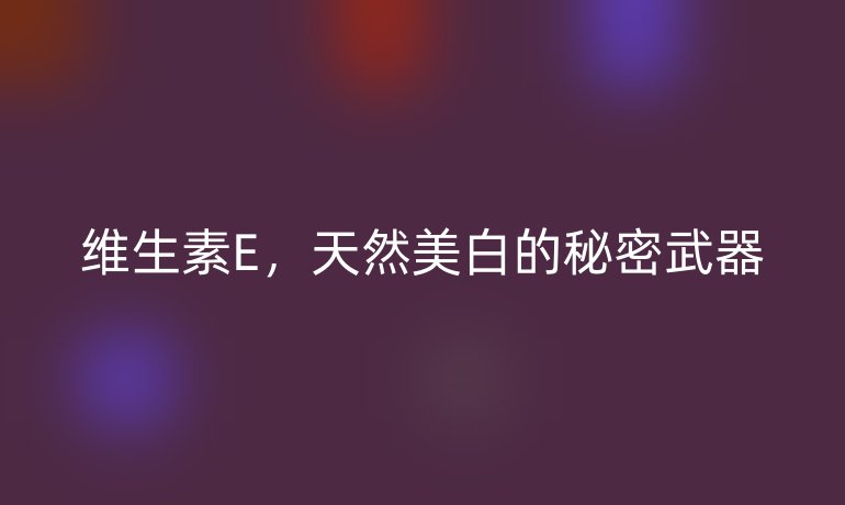 维生素E，天然美白的秘密武器