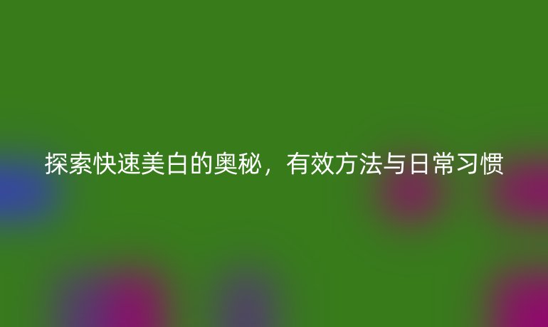 探索快速美白的奥秘，有效方法与日常习惯