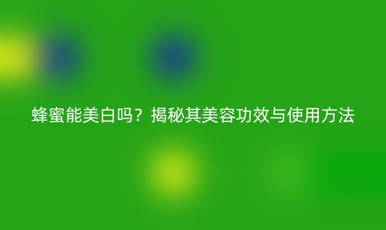 蜂蜜能美白吗？揭秘其美容功效与使用方法