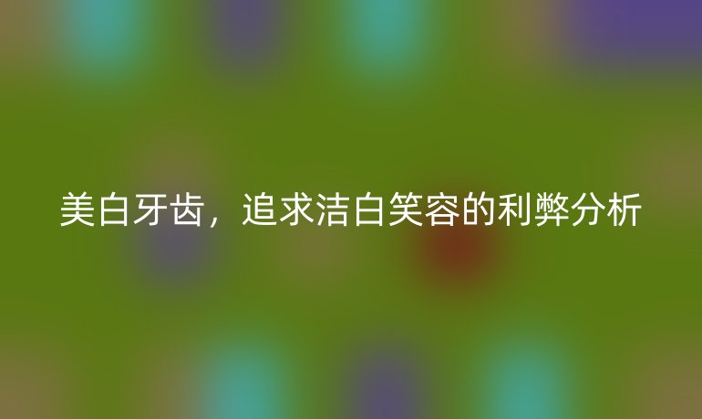 美白牙齿，追求洁白笑容的利弊分析