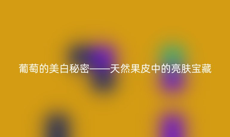 葡萄的美白秘密——天然果皮中的亮肤宝藏