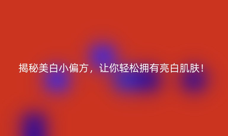 揭秘美白小偏方，让你轻松拥有亮白肌肤！