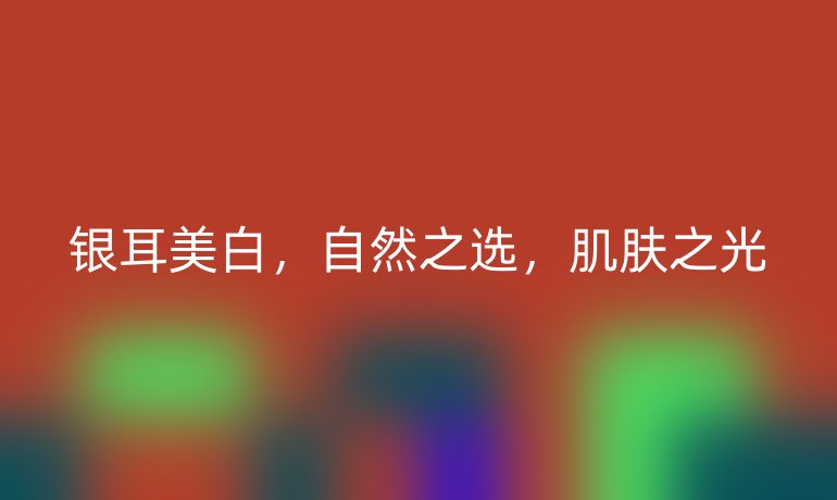 银耳美白，自然之选，肌肤之光