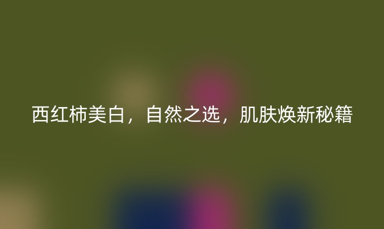 西红柿美白，自然之选，肌肤焕新秘籍