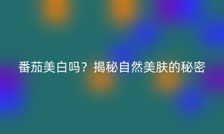 番茄美白吗？揭秘自然美肤的秘密
