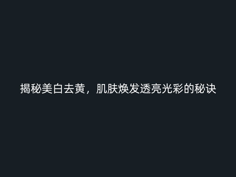 揭秘美白去黄，肌肤焕发透亮光彩的秘诀