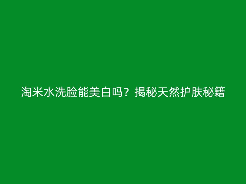 淘米水洗脸能美白吗？揭秘天然护肤秘籍