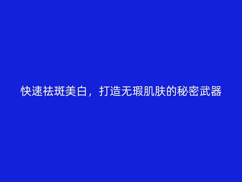 快速祛斑美白,打造无瑕肌肤的秘密武器