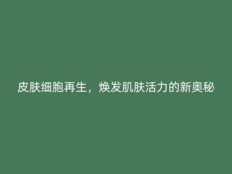 皮肤细胞再生，焕发肌肤活力的新奥秘