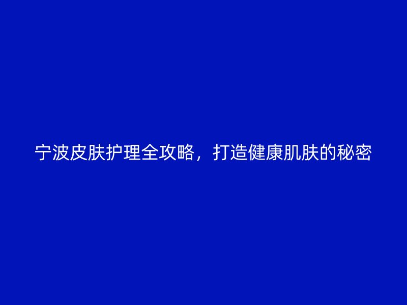 宁波皮肤护理全攻略，打造健康肌肤的秘密