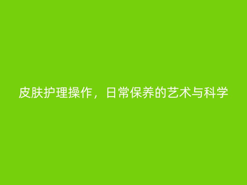 皮肤护理操作，日常保养的艺术与科学