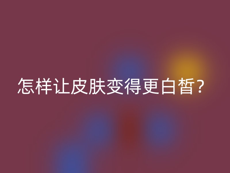 怎样让皮肤变得更白皙？