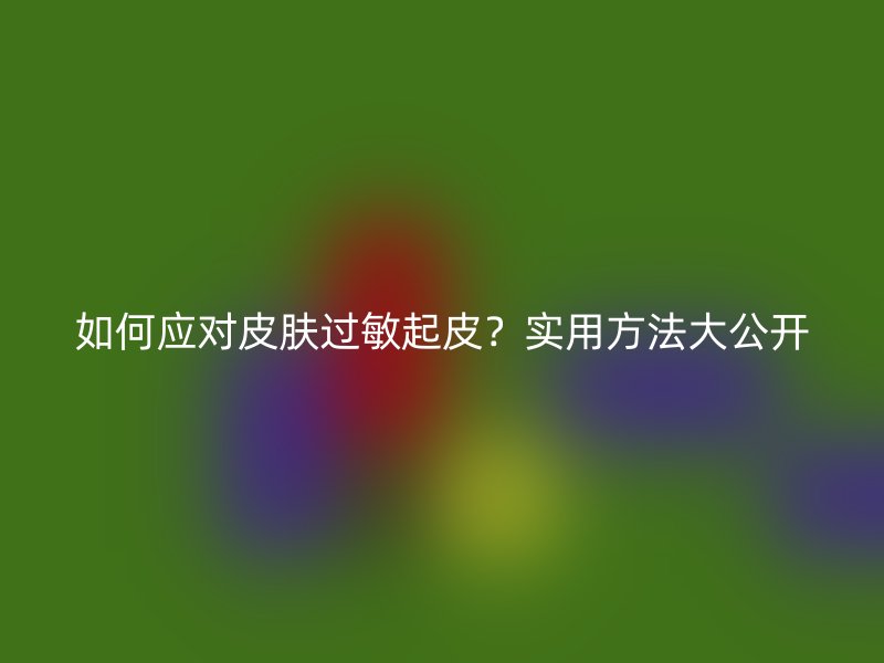 如何应对皮肤过敏起皮？实用方法大公开