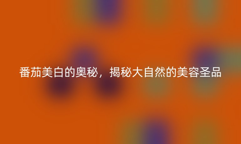 番茄美白的奥秘，揭秘大自然的美容圣品