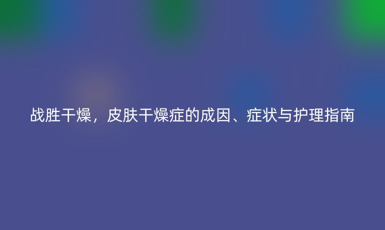 战胜干燥，皮肤干燥症的成因、症状与护理指南