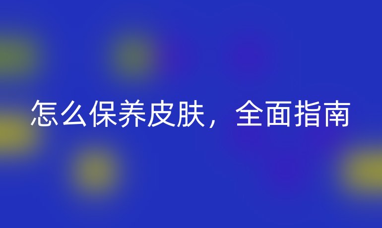 怎么保养皮肤,全面指南