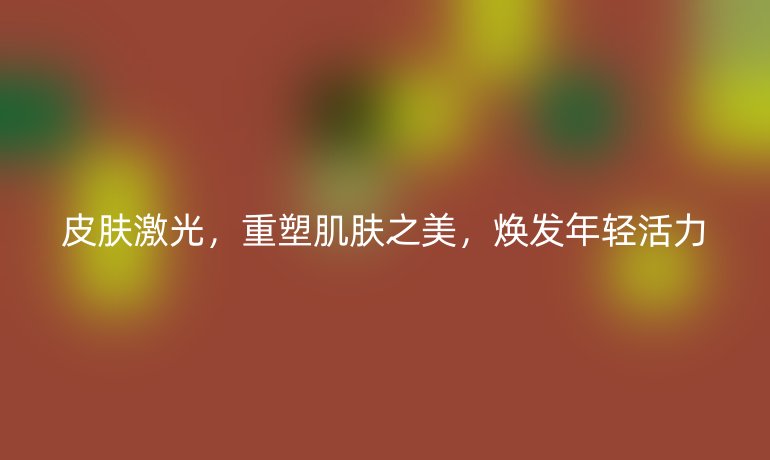 皮肤激光,重塑肌肤之美,焕发年轻活力