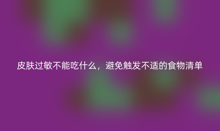 皮肤过敏不能吃什么,避免触发不适的食物清单