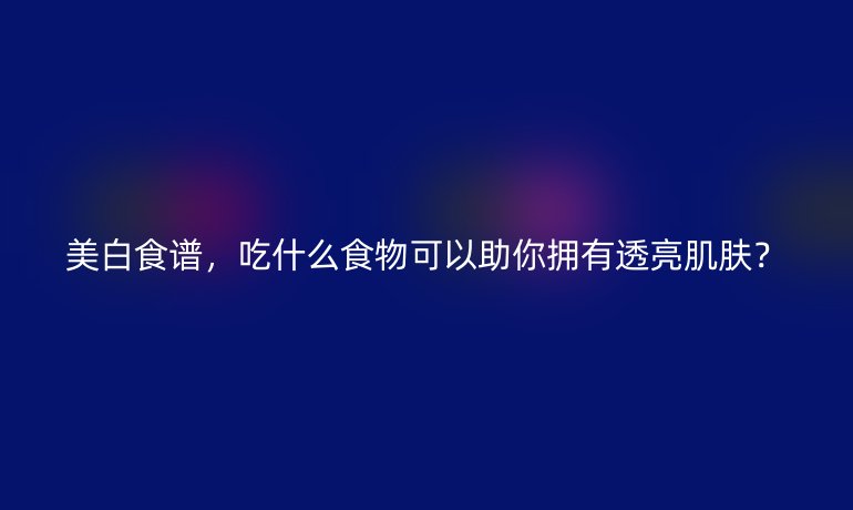 美白食谱，吃什么食物可以助你拥有透亮肌肤？