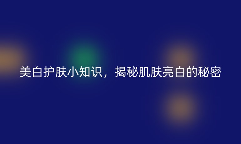 美白护肤小知识，揭秘肌肤亮白的秘密