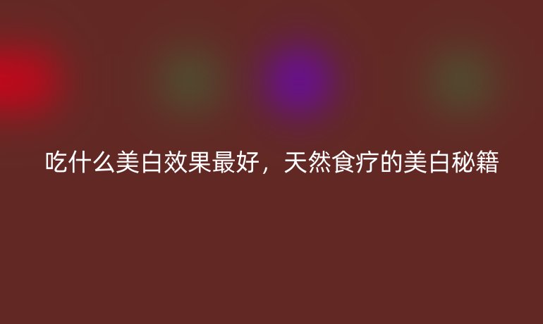 吃什么美白效果最好,天然食疗的美白秘籍