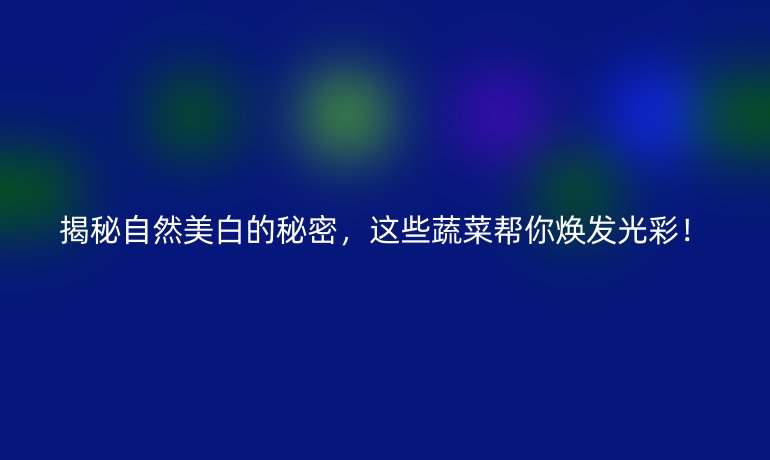 揭秘自然美白的秘密，这些蔬菜帮你焕发光彩！