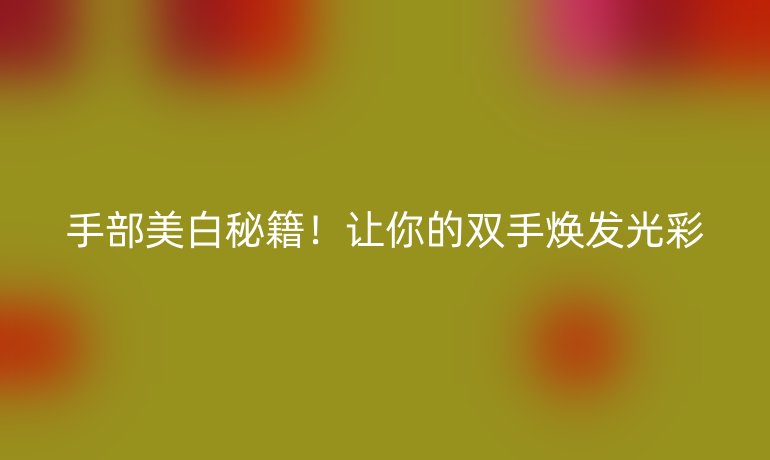 手部美白秘籍！让你的双手焕发光彩