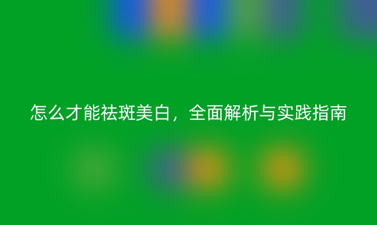 怎么才能祛斑美白，全面解析与实践指南