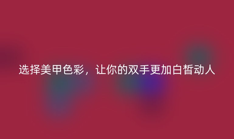 选择美甲色彩，让你的双手更加白皙动人