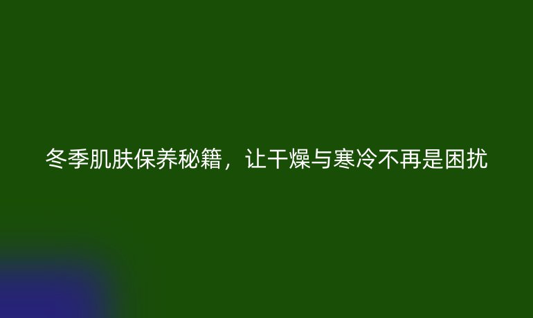 冬季肌肤保养秘籍，让干燥与寒冷不再是困扰