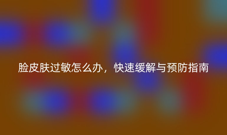脸皮肤过敏怎么办，快速缓解与预防指南