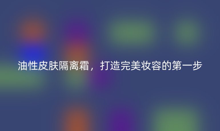 油性皮肤隔离霜，打造完美妆容的第一步