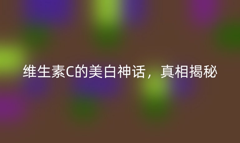 维生素C的美白神话,真相揭秘