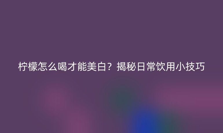 柠檬怎么喝才能美白?揭秘日常饮用小技巧