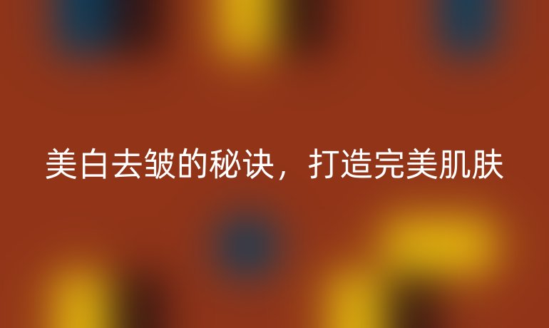 美白去皱的秘诀,打造完美肌肤