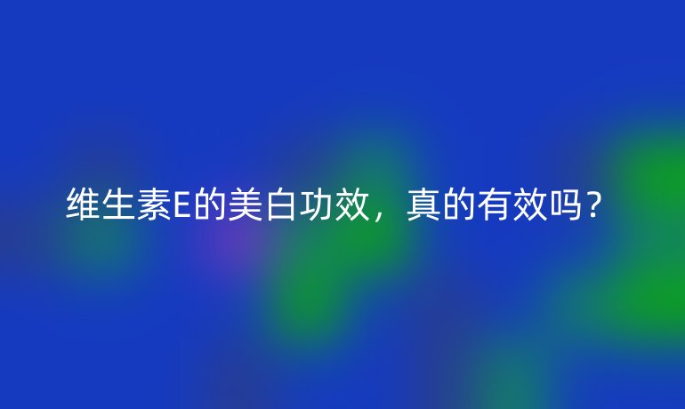 维生素E的美白功效,真的有效吗?