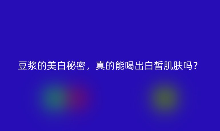 豆浆的美白秘密,真的能喝出白皙肌肤吗?