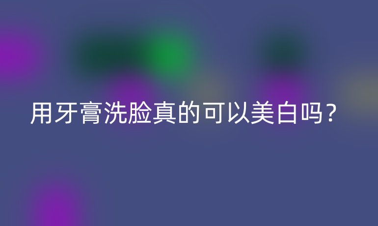 用牙膏洗脸真的可以美白吗?