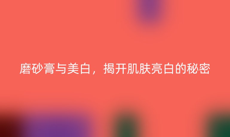 磨砂膏与美白,揭开肌肤亮白的秘密