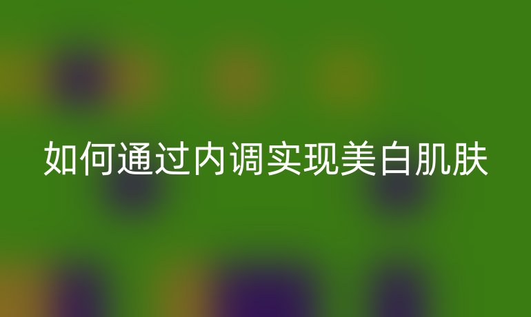 如何通过内调实现美白肌肤