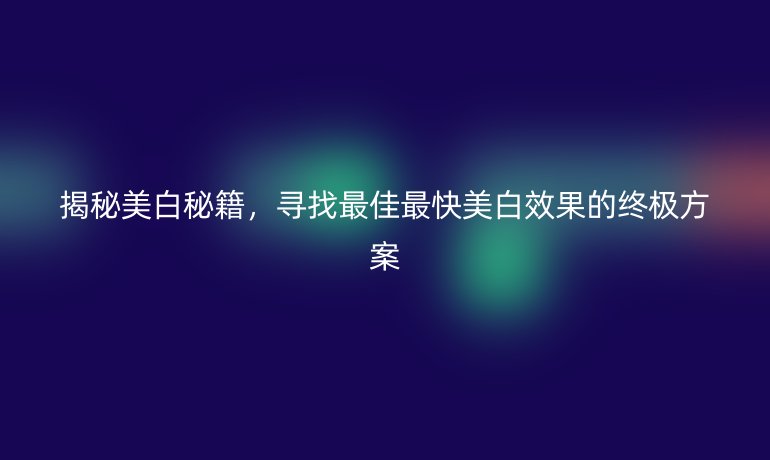 揭秘美白秘籍,寻找最佳最快美白效果的终极方案
