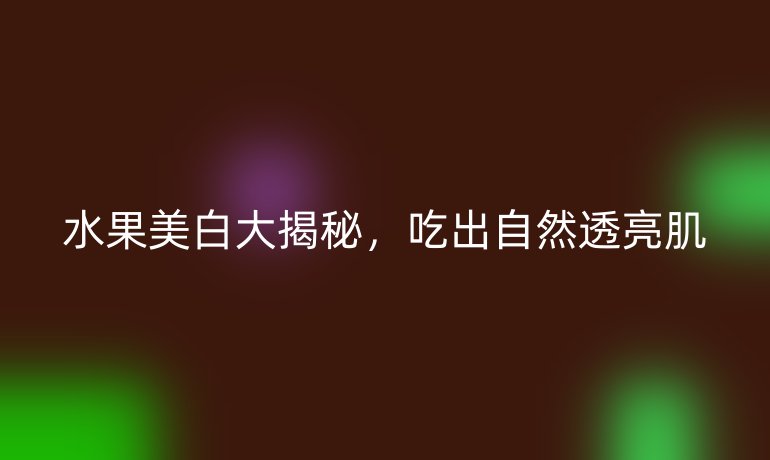 水果美白大揭秘,吃出自然透亮肌