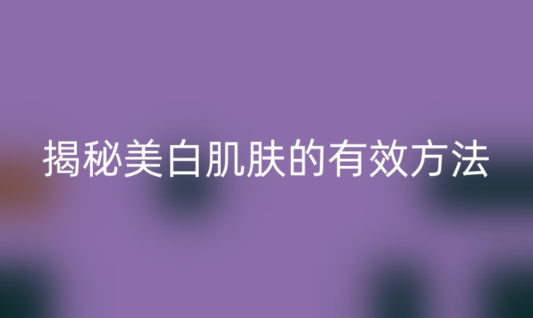 揭秘美白肌肤的有效方法
