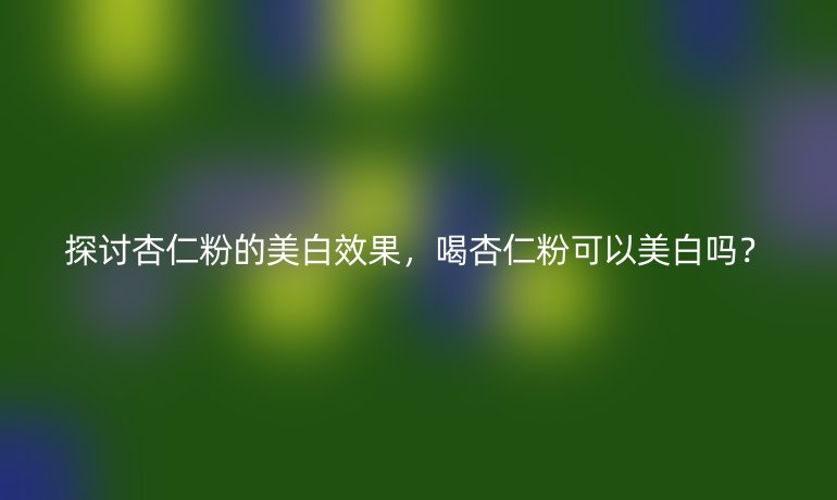 探讨杏仁粉的美白效果,喝杏仁粉可以美白吗?