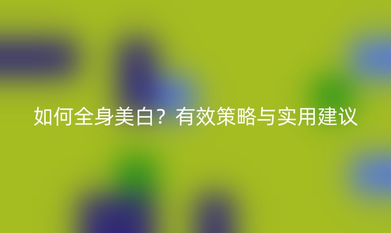 如何全身美白?有效策略与实用建议