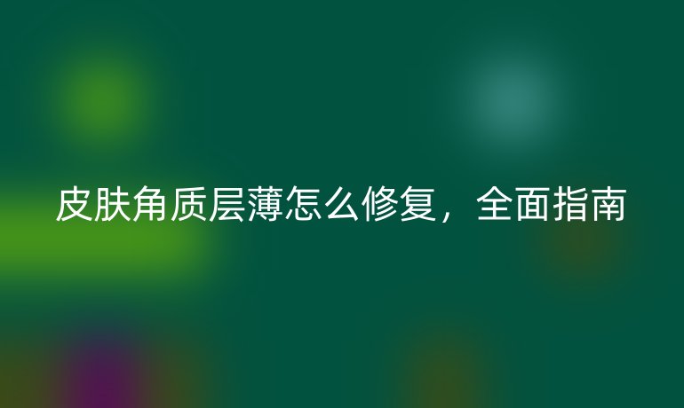 皮肤角质层薄怎么修复,全面指南