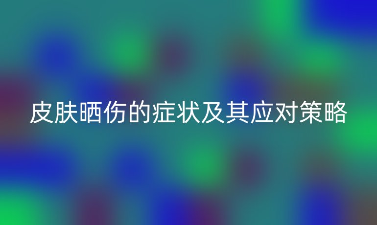 皮肤晒伤的症状及其应对策略