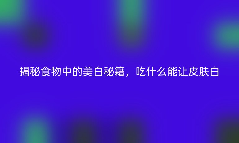 揭秘食物中的美白秘籍,吃什么能让皮肤白