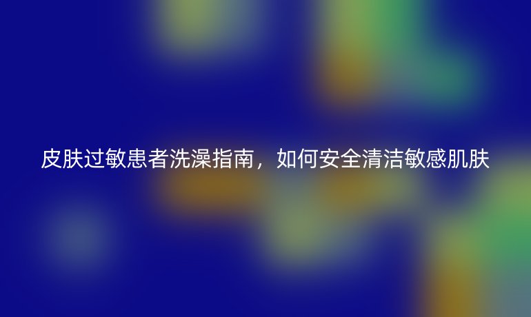 皮肤过敏患者洗澡指南,如何安全清洁敏感肌肤