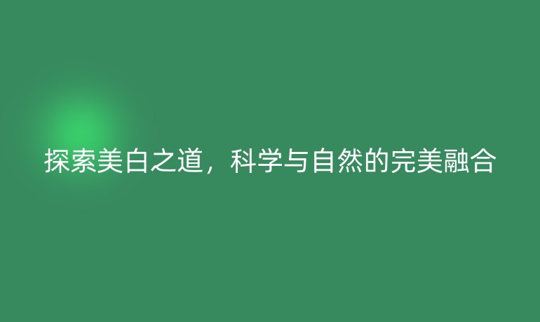 探索美白之道，科学与自然的完美融合